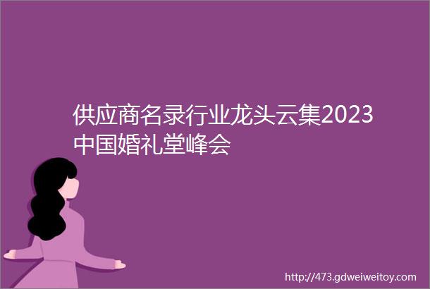 供应商名录行业龙头云集2023中国婚礼堂峰会