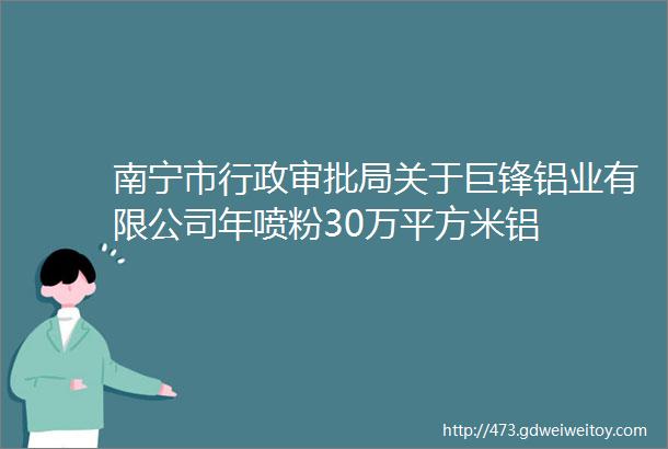 南宁市行政审批局关于巨锋铝业有限公司年喷粉30万平方米铝